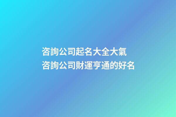 咨詢公司起名大全大氣 咨詢公司財運亨通的好名-第1張-公司起名-玄機派